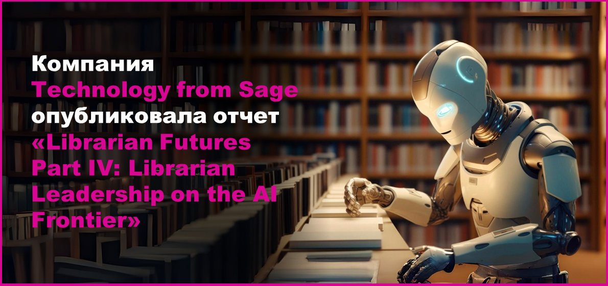 Компания Technology from Sage опубликовала отчет «Librarian Futures Part IV: Librarian Leadership on the AI Frontier»